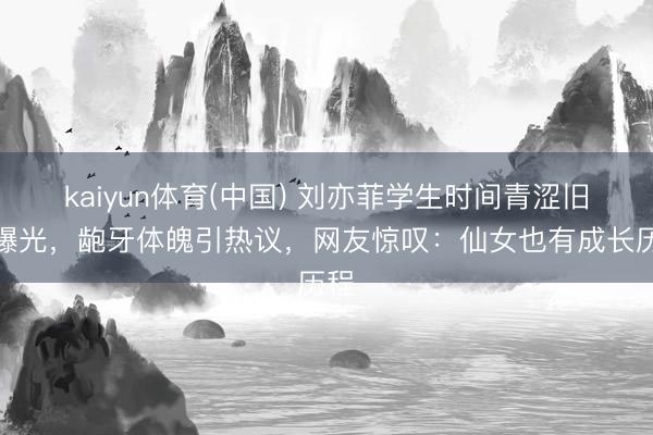 kaiyun体育(中国) 刘亦菲学生时间青涩旧照曝光,龅牙体魄引热议,网友惊叹:仙女也有成长历程