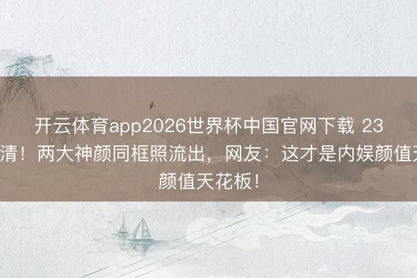 开云体育app2026世界杯中国官网下载 23年未肃清!两大神颜同框照流出,网友:这才是内娱颜值天花板!