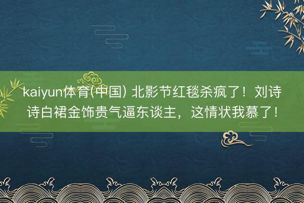 kaiyun体育(中国) 北影节红毯杀疯了！刘诗
