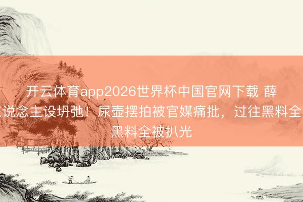 开云体育app2026世界杯中国官网下载 薛之谦东说念主设坍弛!尿壶摆拍被官媒痛批,过往黑料全被扒光