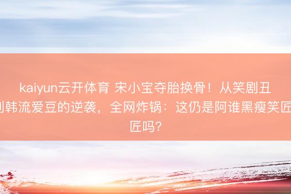 kaiyun云开体育 宋小宝夺胎换骨！从笑剧丑角
