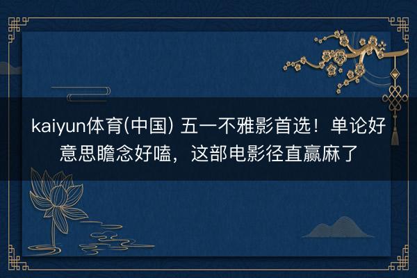 kaiyun体育(中国) 五一不雅影首选！单论好意思瞻念好嗑，这部电影径直赢麻了