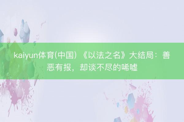 kaiyun体育(中国) 《以法之名》大结局：善恶有报，却谈不尽的唏嘘