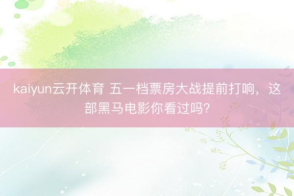 kaiyun云开体育 五一档票房大战提前打响，这部黑马电影你看过吗？