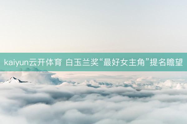 kaiyun云开体育 白玉兰奖“最好女主角”提名瞻望