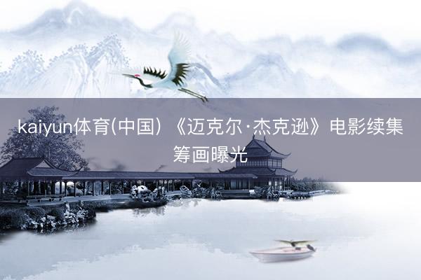 kaiyun体育(中国) 《迈克尔·杰克逊》电影续集筹画曝光