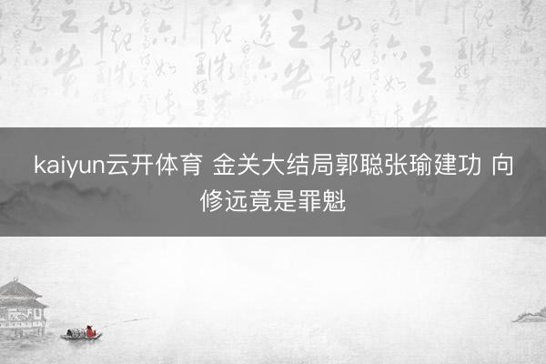 kaiyun云开体育 金关大结局郭聪张瑜建功 向修远竟是罪魁