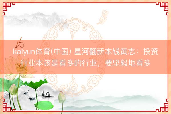 kaiyun体育(中国) 星河翻新本钱黄志：投资行业本该是看多的行业，要坚毅地看多