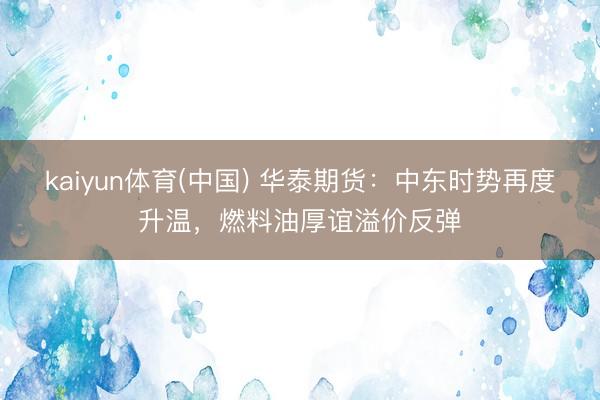 kaiyun体育(中国) 华泰期货:中东时势再度升温,燃料油厚谊溢价反弹