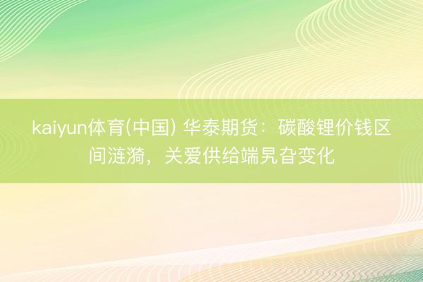 kaiyun体育(中国) 华泰期货:碳酸锂价钱区间涟漪,关爱供给端旯旮变化