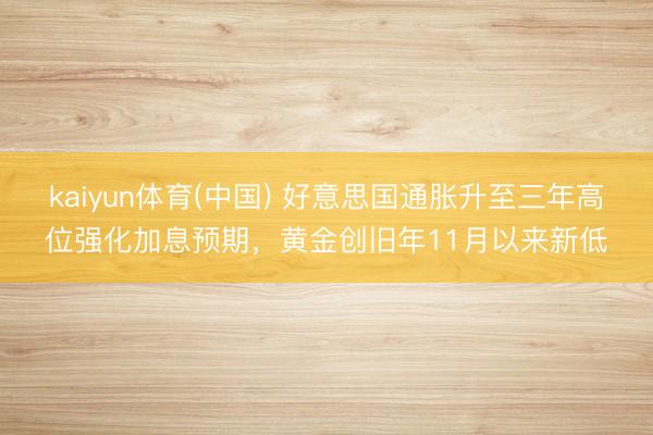 kaiyun体育(中国) 好意思国通胀升至三年高位强化加息预期，黄金创旧年11月以来新低