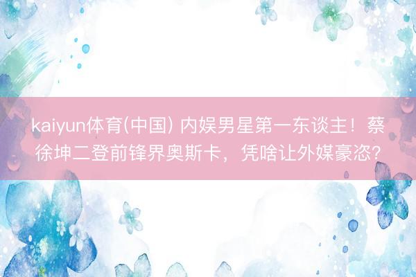kaiyun体育(中国) 内娱男星第一东谈主！蔡徐坤二登前锋界奥斯卡，凭啥让外媒豪恣？