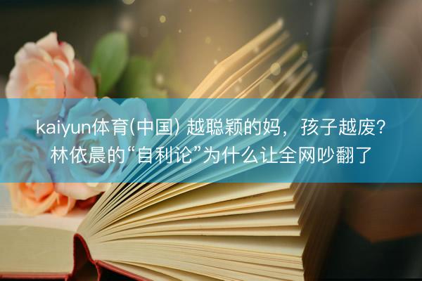 kaiyun体育(中国) 越聪颖的妈，孩子越废？林依晨的“自利论”为什么让全网吵翻了