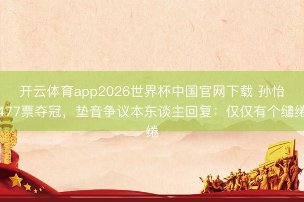 开云体育app2026世界杯中国官网下载 孙怡477票夺冠，垫音争议本东谈主回复：仅仅有个缱绻