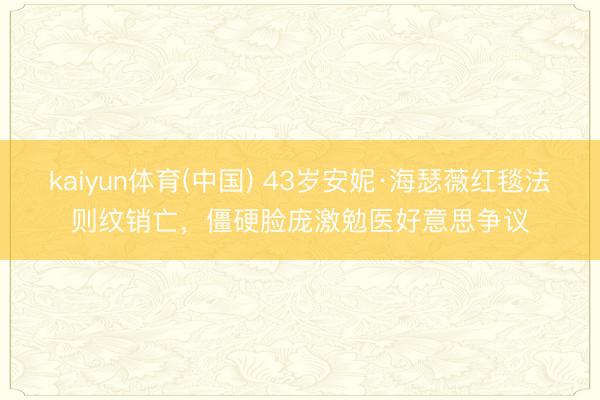 kaiyun体育(中国) 43岁安妮·海瑟薇红毯法则纹销亡，僵硬脸庞激勉医好意思争议