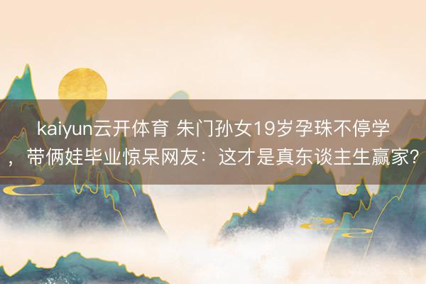 kaiyun云开体育 朱门孙女19岁孕珠不停学，带俩娃毕业惊呆网友：这才是真东谈主生赢家？