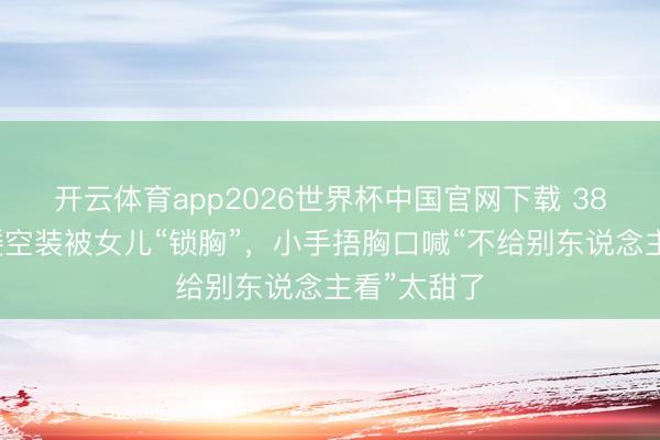 开云体育app2026世界杯中国官网下载 38岁港姐穿镂空装被女儿“锁胸”，小手捂胸口喊“不给别东说念主看”太甜了