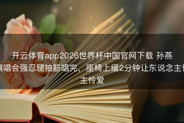 开云体育app2026世界杯中国官网下载 孙燕姿演唱会强忍腿抽筋唱完，座椅上缓2分钟让东说念主怜爱
