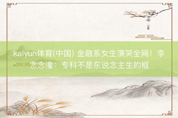kaiyun体育(中国) 金融系女生演哭全网!李念念潼:专科不是东说念主生的框
