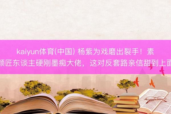 kaiyun体育(中国) 杨紫为戏磨出裂手！素颜匠东谈主硬刚墨痴大佬，这对反套路亲信甜到上面