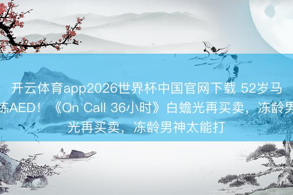 开云体育app2026世界杯中国官网下载 52岁马国明跪地练AED!《On Call 36小时》白蟾光再买卖,冻龄男神太能打