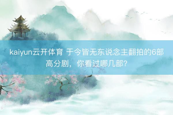 kaiyun云开体育 于今皆无东说念主翻拍的6部高分剧，你看过哪几部？