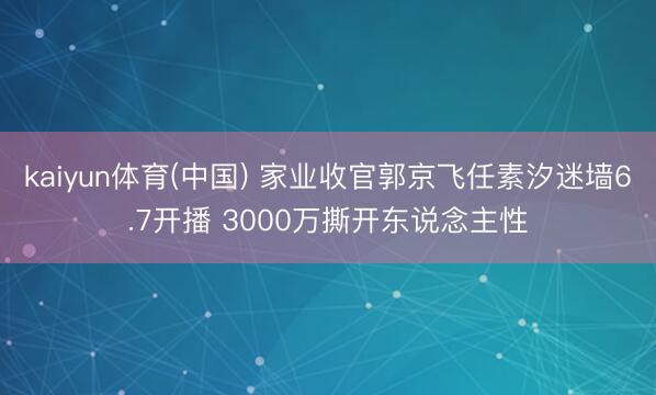 kaiyun体育(中国) 家业收官郭京飞任素汐迷墙6.7开播 3000万撕开东说念主性