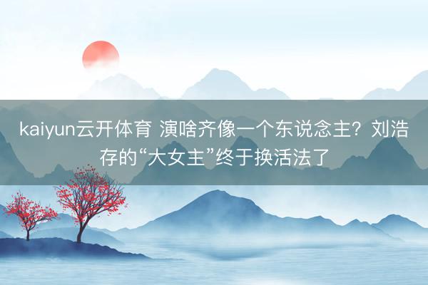 kaiyun云开体育 演啥齐像一个东说念主？刘浩存的“大女主”终于换活法了