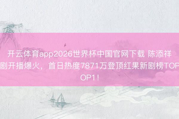 开云体育app2026世界杯中国官网下载 陈添祥新剧开播爆火,首日热度7871万登顶红果新剧榜TOP1!