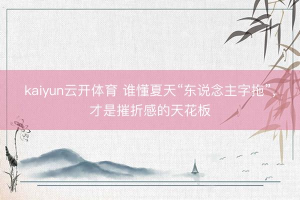 kaiyun云开体育 谁懂夏天“东说念主字拖”，才是摧折感的天花板