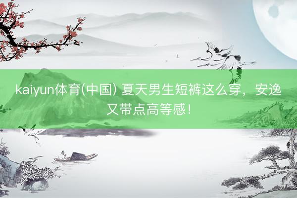 kaiyun体育(中国) 夏天男生短裤这么穿，安逸又带点高等感！