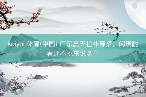 kaiyun体育(中国) 广东夏天检朴穿搭，闪现耐看还不挑东说念主