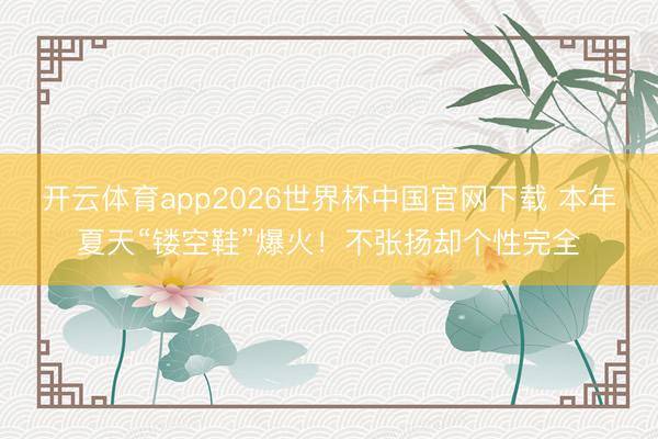 开云体育app2026世界杯中国官网下载 本年夏天“镂空鞋”爆火！不张扬却个性完全