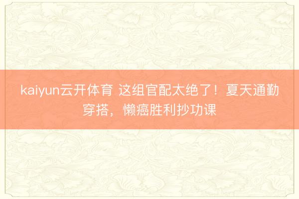 kaiyun云开体育 这组官配太绝了！夏天通勤穿搭，懒癌胜利抄功课
