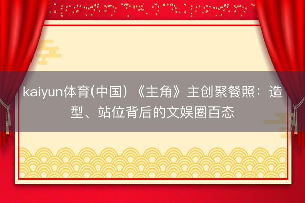 kaiyun体育(中国) 《主角》主创聚餐照:造型、站位背后的文娱圈百态