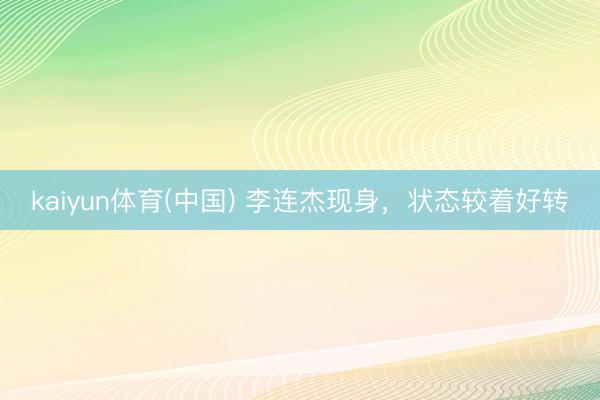 kaiyun体育(中国) 李连杰现身，状态较着好转