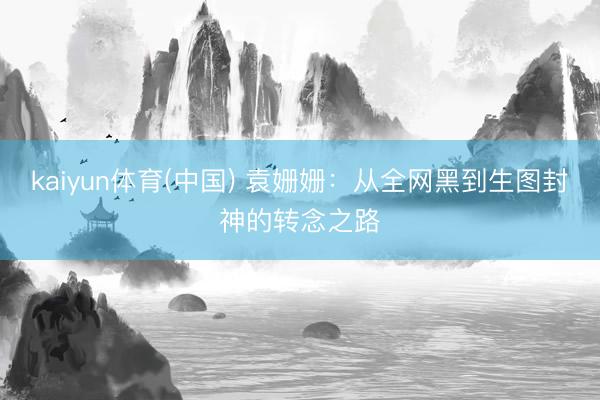 kaiyun体育(中国) 袁姗姗：从全网黑到生图封神的转念之路