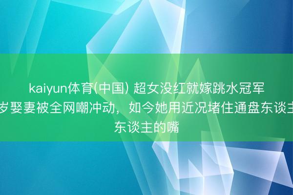 kaiyun体育(中国) 超女没红就嫁跳水冠军，23岁娶妻被全网嘲冲动，如今她用近况堵住通盘东谈主的嘴