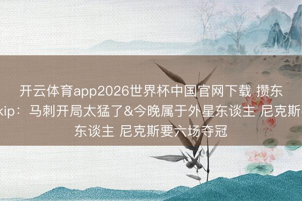 开云体育app2026世界杯中国官网下载 攒东谈主品!Skip:马刺开局太猛了&今晚属于外星东谈主 尼克斯要六场夺冠