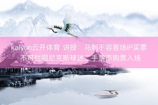 kaiyun云开体育 讲授：马刺不容客场IP买票 不可拦阻尼克斯球迷二手票市购票入场