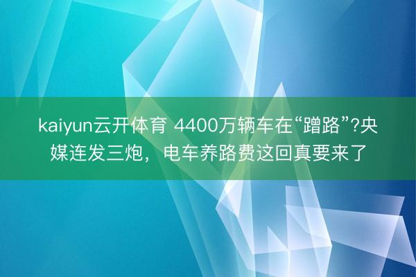 kaiyun云开体育 4400万辆车在“蹭路”?央媒连发三炮，<a href=