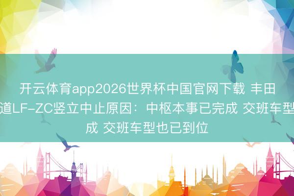 开云体育app2026世界杯中国官网下载 丰田副社长知道LF-ZC竖立中止原因：中枢本事已完成 交班车型也已到位