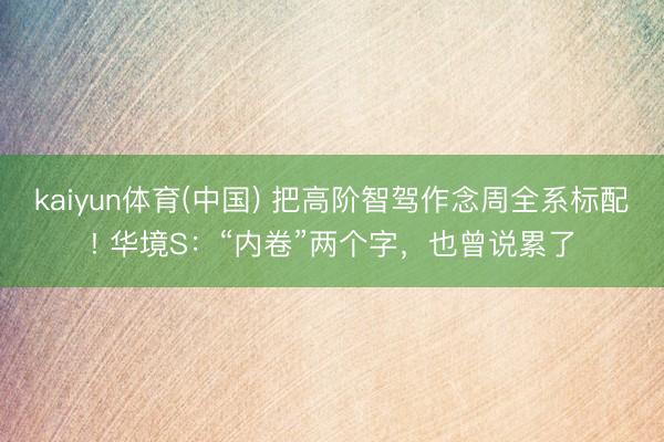 kaiyun体育(中国) 把高阶智驾作念周全系标配! 华境S：“内卷”两个字，也曾说累了