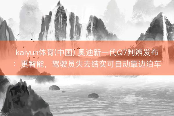 kaiyun体育(中国) 奥迪新一代Q7判辨发布:更智能,驾驶员失去结实可自动靠边泊车