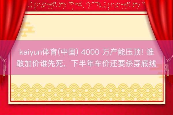 kaiyun体育(中国) 4000 万产能压顶! 谁敢加价谁先死，下半年车价还要杀穿底线