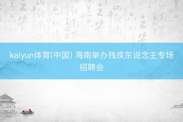 kaiyun体育(中国) 海南举办残疾东说念主专场招聘会