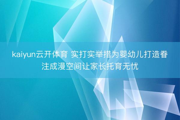 kaiyun云开体育 实打实举措为婴幼儿打造眷注成漫空间让家长托育无忧