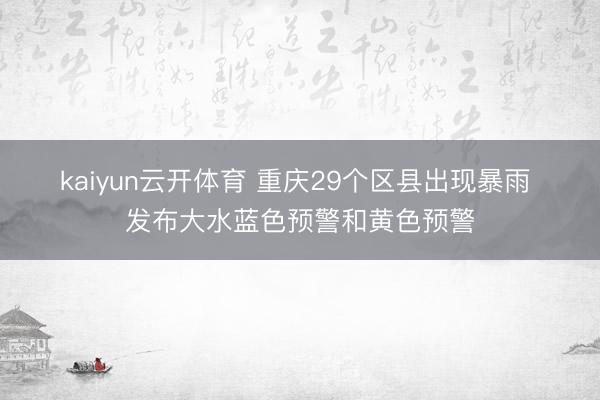 kaiyun云开体育 重庆29个区县出现暴雨 发布大水蓝色预警和黄色预警