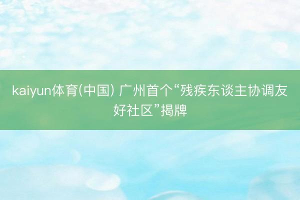 kaiyun体育(中国) 广州首个“残疾东谈主协调友好社区”揭牌