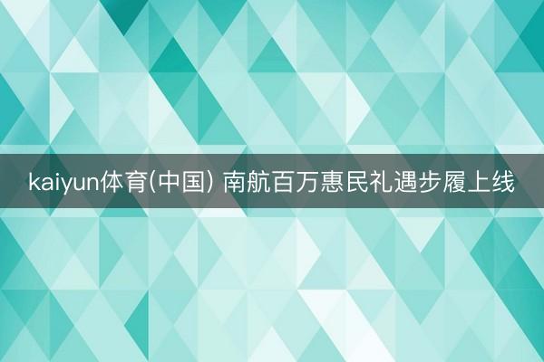kaiyun体育(中国) 南航百万惠民礼遇步履上线